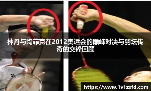 林丹与陶菲克在2012奥运会的巅峰对决与羽坛传奇的交锋回顾